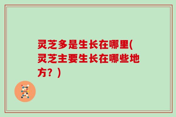 灵芝多是生长在哪里(灵芝主要生长在哪些地方?)