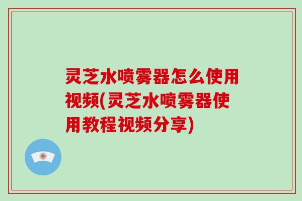 灵芝水喷雾器怎么使用视频(灵芝水喷雾器使用教程视频分享)