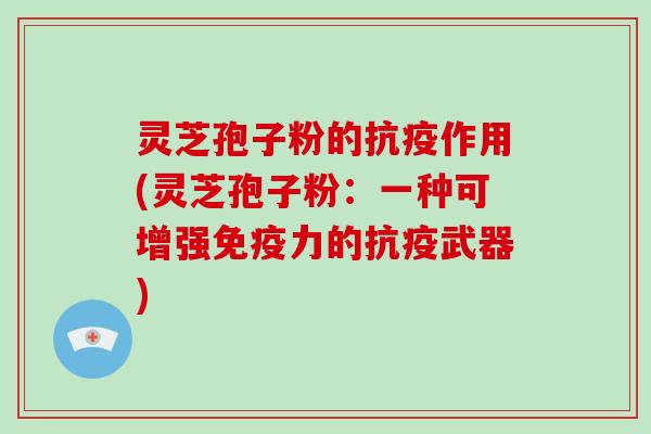 灵芝孢子粉的抗疫作用(灵芝孢子粉:一种可增强免疫力的抗疫武器)