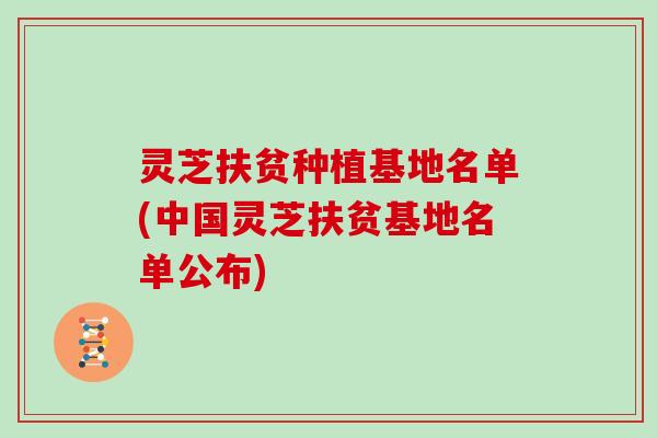灵芝扶贫种植基地名单(中国灵芝扶贫基地名单公布)
