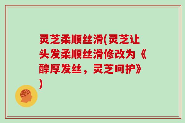 灵芝柔顺丝滑(灵芝让头发柔顺丝滑修改为《醇厚发丝,灵芝呵护》)