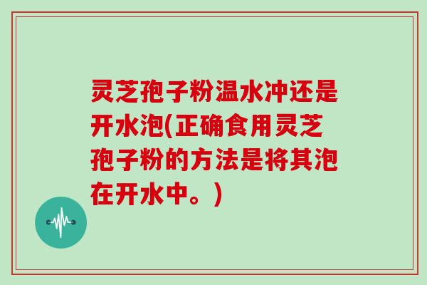 灵芝孢子粉温水冲还是开水泡(正确食用灵芝孢子粉的方法是将其泡在开水中。)