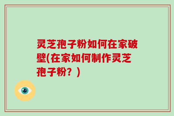 灵芝孢子粉如何在家破壁(在家如何制作灵芝孢子粉?)