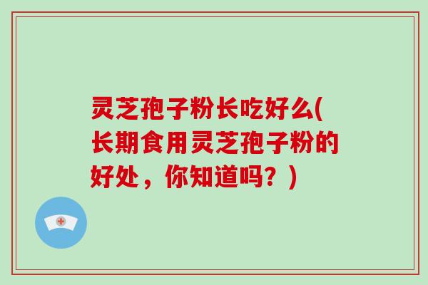 灵芝孢子粉长吃好么(长期食用灵芝孢子粉的好处,你知道吗?)