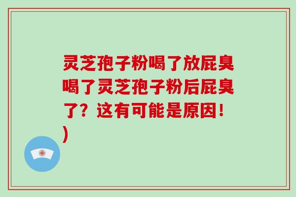 灵芝孢子粉喝了放屁臭喝了灵芝孢子粉后屁臭了?这有可能是原因!)