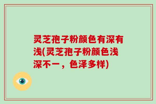 灵芝孢子粉颜色有深有浅(灵芝孢子粉颜色浅深不一,色泽多样)