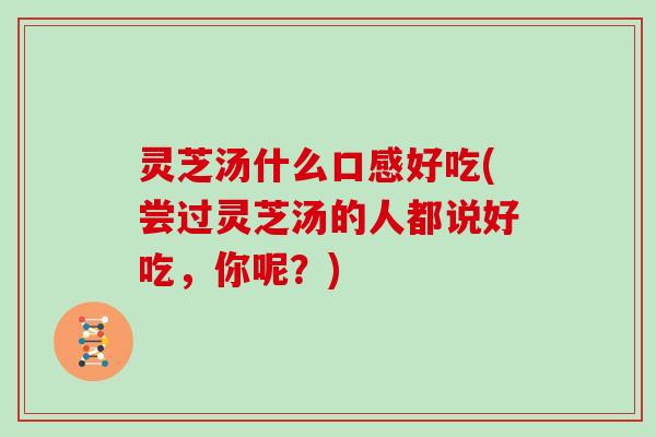 灵芝汤什么口感好吃(尝过灵芝汤的人都说好吃,你呢?)