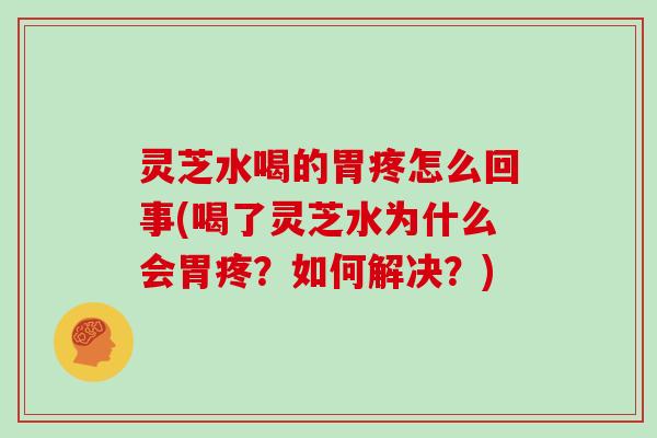 灵芝水喝的胃疼怎么回事(喝了灵芝水为什么会胃疼?如何解决?)