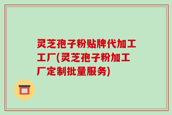 灵芝孢子粉贴牌代加工工厂(灵芝孢子粉加工厂定制批量服务)