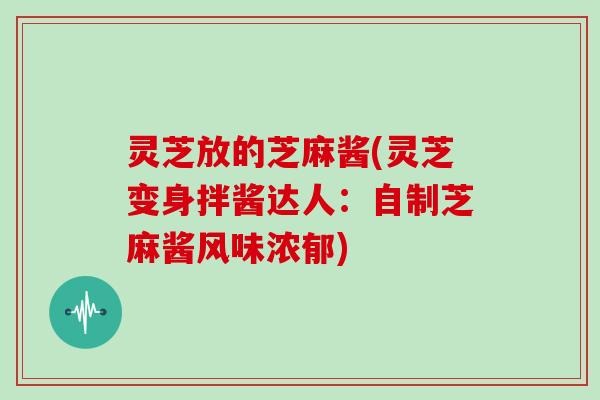 灵芝放的芝麻酱(灵芝变身拌酱达人：自制芝麻酱风味浓郁)