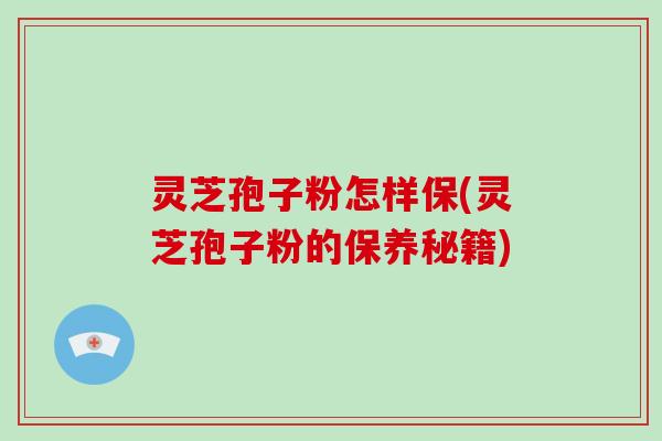灵芝孢子粉怎样保(灵芝孢子粉的保养秘籍)
