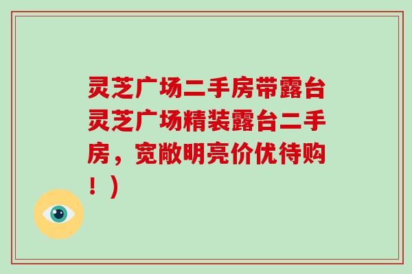 灵芝广场二手房带露台灵芝广场精装露台二手房,宽敞明亮价优待购!)