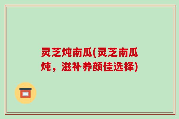 灵芝炖南瓜(灵芝南瓜炖，滋补养颜佳选择)