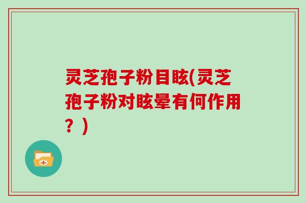 灵芝孢子粉目眩(灵芝孢子粉对眩晕有何作用?)