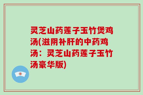 灵芝山药莲子玉竹煲鸡汤(滋阴补肝的中药鸡汤:灵芝山药莲子玉竹汤豪华版)
