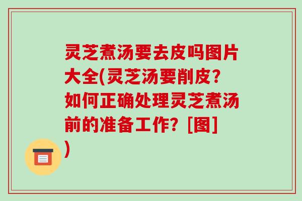 灵芝煮汤要去皮吗图片大全(灵芝汤要削皮？如何正确处理灵芝煮汤前的准备工作？[图])