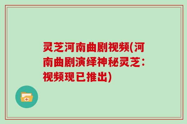 灵芝河南曲剧视频(河南曲剧演绎神秘灵芝：视频现已推出)