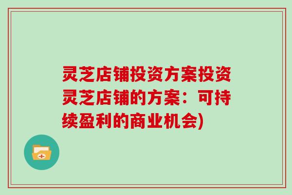 灵芝店铺投资方案投资灵芝店铺的方案:可持续盈利的商业机会)