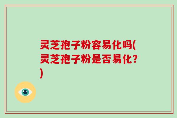 灵芝孢子粉容易化吗(灵芝孢子粉是否易化?)