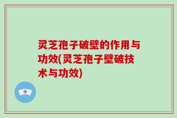 灵芝孢子破壁的作用与功效(灵芝孢子壁破技术与功效)