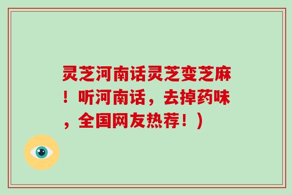 灵芝河南话灵芝变芝麻!听河南话,去掉药味,全国网友热荐!)
