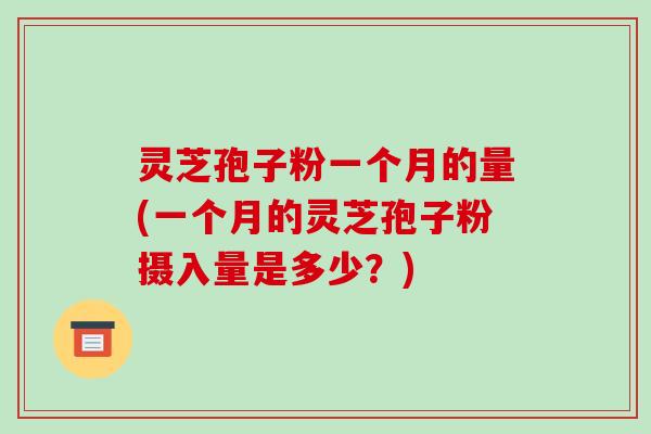 灵芝孢子粉一个月的量(一个月的灵芝孢子粉摄入量是多少？)