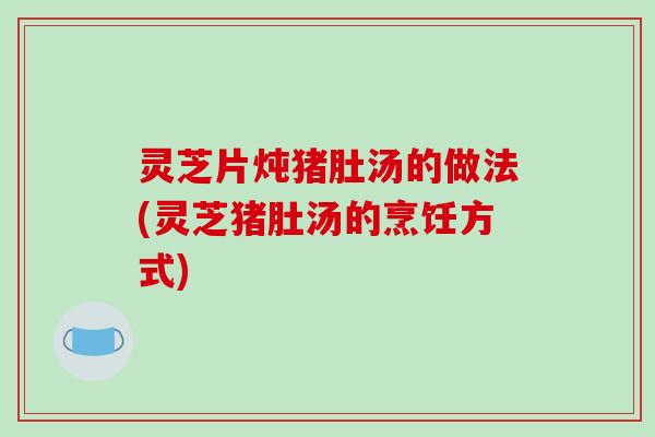 灵芝片炖猪肚汤的做法(灵芝猪肚汤的烹饪方式)