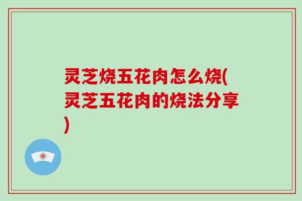 灵芝烧五花肉怎么烧(灵芝五花肉的烧法分享)
