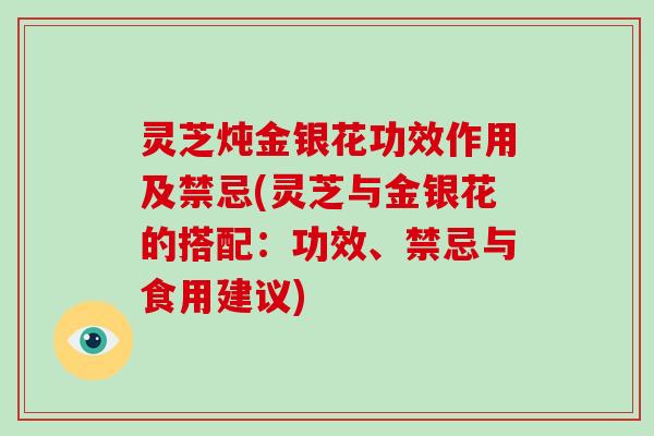 灵芝炖金银花功效作用及禁忌(灵芝与金银花的搭配：功效、禁忌与食用建议)