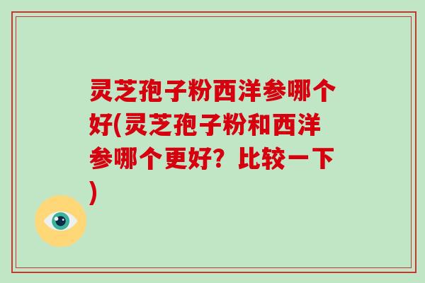 灵芝孢子粉西洋参哪个好(灵芝孢子粉和西洋参哪个更好？比较一下)