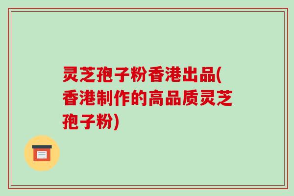 灵芝孢子粉香港出品(香港制作的高品质灵芝孢子粉)