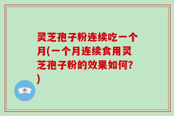 灵芝孢子粉连续吃一个月(一个月连续食用灵芝孢子粉的效果如何？)