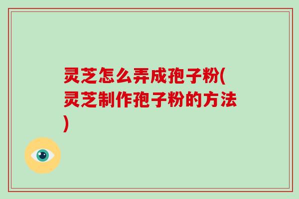 灵芝怎么弄成孢子粉(灵芝制作孢子粉的方法)