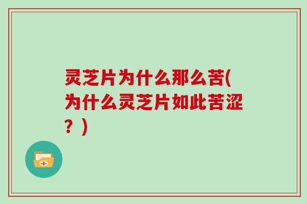 灵芝片为什么那么苦(为什么灵芝片如此苦涩?)