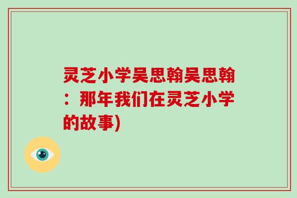 灵芝小学吴思翰吴思翰:那年我们在灵芝小学的故事)
