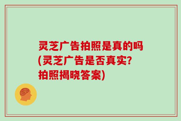灵芝广告拍照是真的吗(灵芝广告是否真实?拍照揭晓答案)