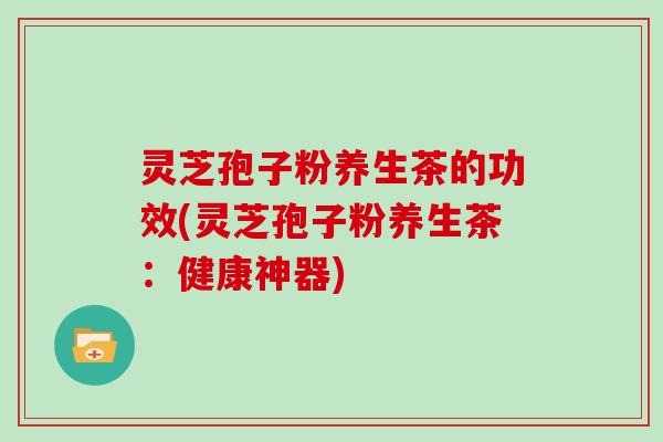 灵芝孢子粉养生茶的功效(灵芝孢子粉养生茶:健康神器)