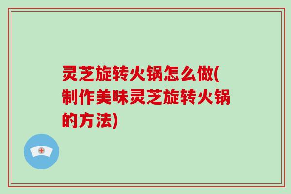 灵芝旋转火锅怎么做(制作美味灵芝旋转火锅的方法)