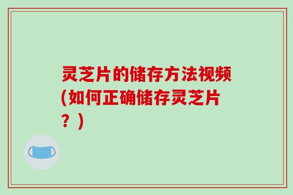 灵芝片的储存方法视频(如何正确储存灵芝片?)