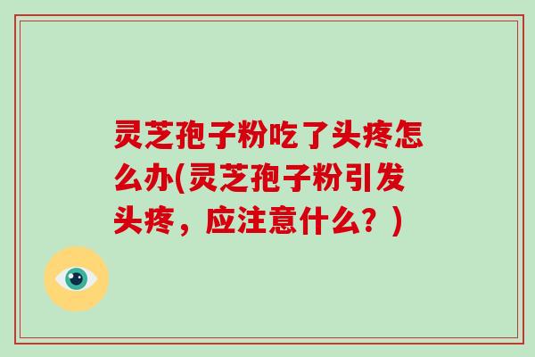灵芝孢子粉吃了头疼怎么办(灵芝孢子粉引发头疼,应注意什么?)