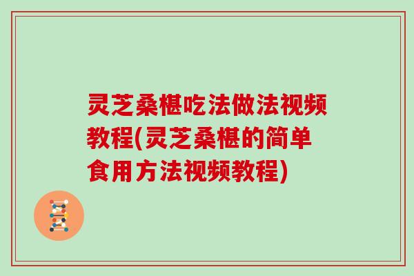 灵芝桑椹吃法做法视频教程(灵芝桑椹的简单食用方法视频教程)