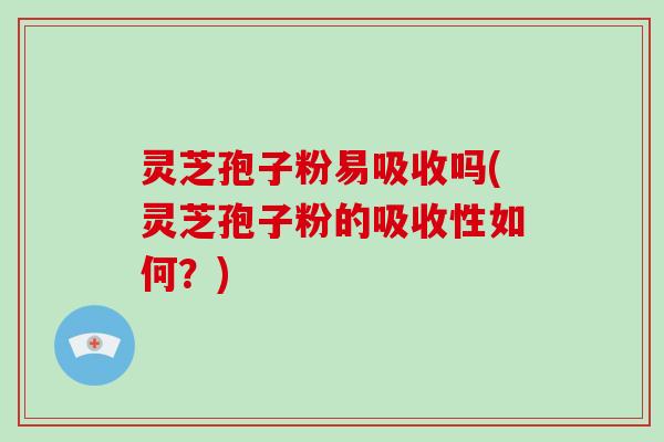 灵芝孢子粉易吸收吗(灵芝孢子粉的吸收性如何？)
