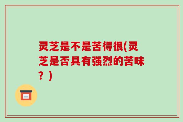 灵芝是不是苦得很(灵芝是否具有强烈的苦味？)