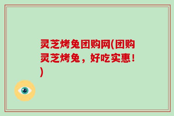 灵芝烤兔团购网(团购灵芝烤兔,好吃实惠!)