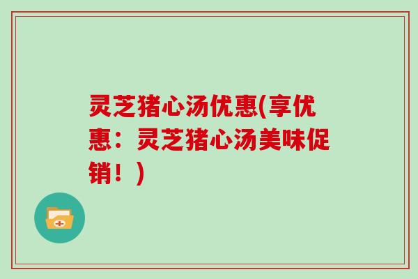 灵芝猪心汤优惠(享优惠：灵芝猪心汤美味促销！)