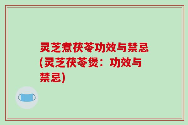 灵芝煮茯苓功效与禁忌(灵芝茯苓煲:功效与禁忌)