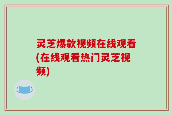 灵芝爆款视频在线观看(在线观看热门灵芝视频)