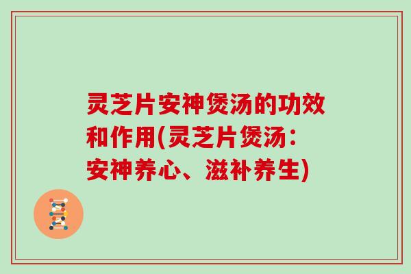 灵芝片安神煲汤的功效和作用(灵芝片煲汤:安神养心、滋补养生)