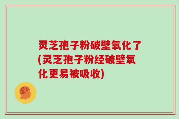灵芝孢子粉破壁氧化了(灵芝孢子粉经破壁氧化更易被吸收)