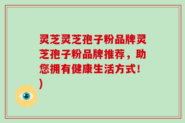灵芝灵芝孢子粉品牌灵芝孢子粉品牌推荐，助您拥有健康生活方式！)